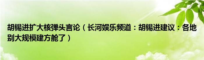 胡锡进扩大核弹头言论（长河娱乐频道：胡锡进建议：各地别大规模建方舱了）