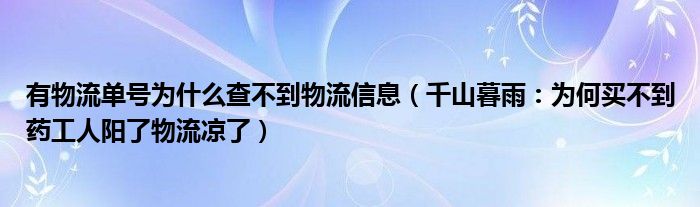 有物流单号为什么查不到物流信息（千山暮雨：为何买不到药工人阳了物流凉了）