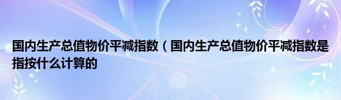 国内生产总值物价平减指数（国内生产总值物价平减指数是指按什么计算的