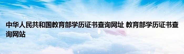 中华人民共和国教育部学历证书查询网址 教育部学历证书查询网站