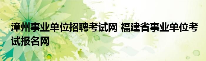 漳州事业单位招聘考试网 福建省事业单位考试报名网