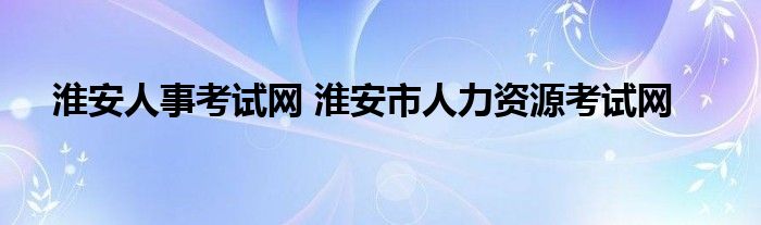 淮安人事考试网 淮安市人力资源考试网