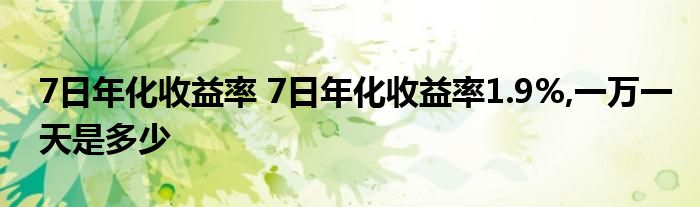 7日年化收益率 7日年化收益率1.9%,一万一天是多少