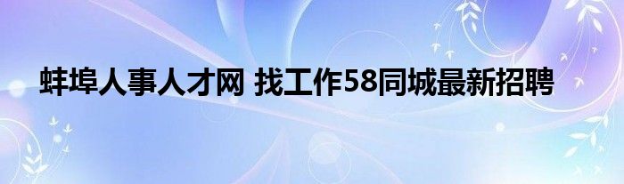 蚌埠人事人才网 找工作58同城最新招聘