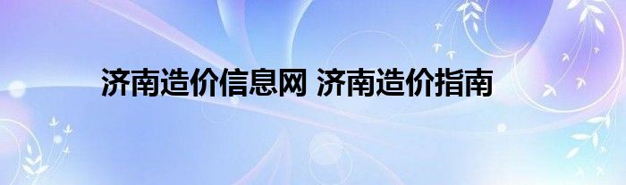 济南造价信息网 济南造价指南