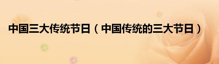 中国三大传统节日（中国传统的三大节日）