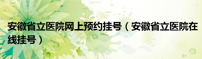 安徽省立医院网上预约挂号（安徽省立医院在线挂号）