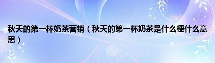 秋天的第一杯奶茶营销（秋天的第一杯奶茶是什么梗什么意思）