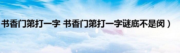 书香门第打一字 书香门第打一字谜底不是闵）