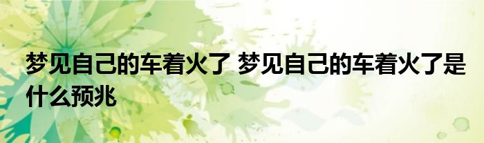 梦见自己的车着火了 梦见自己的车着火了是什么预兆