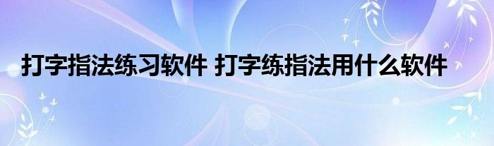 打字指法练习软件 打字练指法用什么软件