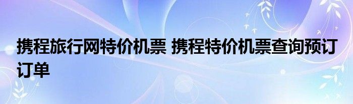 携程旅行网特价机票 携程特价机票查询预订 订单