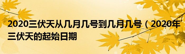 2020三伏天从几月几号到几月几号（2020年三伏天的起始日期