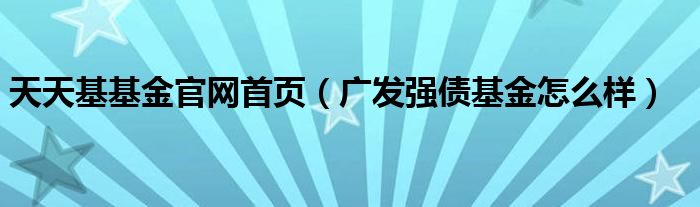 天天基基金官网首页（广发强债基金怎么样）