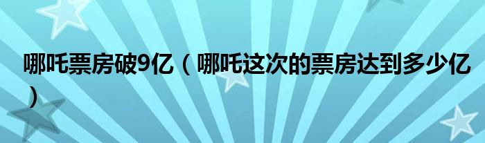 哪吒票房破9亿（哪吒这次的票房达到多少亿）