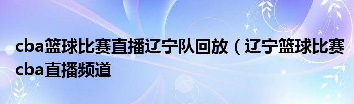 cba篮球比赛直播辽宁队回放（辽宁篮球比赛cba直播频道