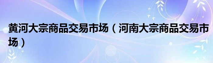 黄河大宗商品交易市场（河南大宗商品交易市场）