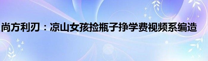 尚方利刃：凉山女孩捡瓶子挣学费视频系编造