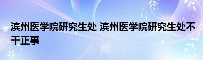 滨州医学院研究生处 滨州医学院研究生处不干正事