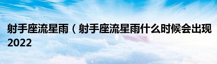 射手座流星雨（射手座流星雨什么时候会出现2022