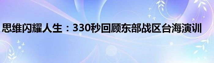 思维闪耀人生：330秒回顾东部战区台海演训