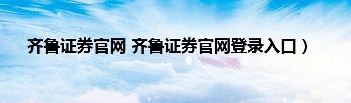 齐鲁证券官网 齐鲁证券官网登录入口）