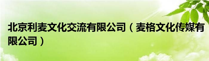 北京利麦文化交流有限公司（麦格文化传媒有限公司）