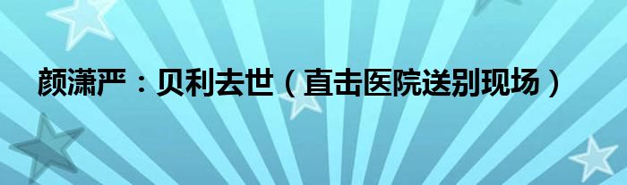 颜潇严：贝利去世（直击医院送别现场）