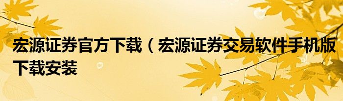 宏源证券官方下载（宏源证券交易软件手机版下载安装