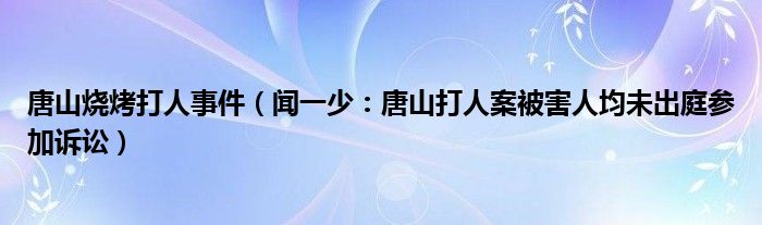 唐山烧烤打人事件（闻一少：唐山打人案被害人均未出庭参加诉讼）