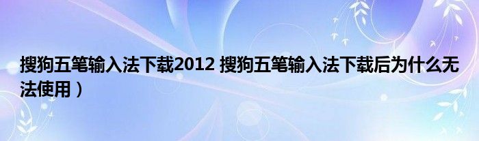 搜狗五笔输入法下载2012 搜狗五笔输入法下载后为什么无法使用）