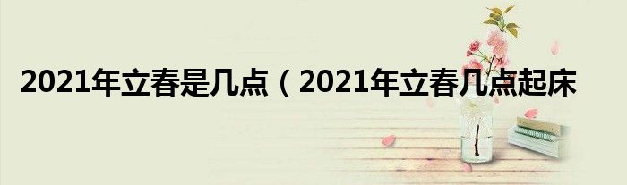 2021年立春是几点（2021年立春几点起床