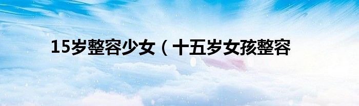 15岁整容少女（十五岁女孩整容