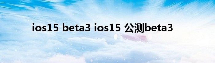 ios15 beta3 ios15 公测beta3