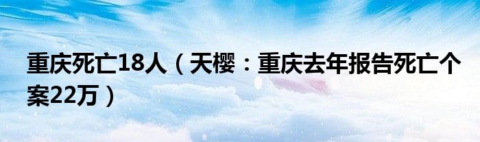 重庆死亡18人（天樱：重庆去年报告死亡个案22万）