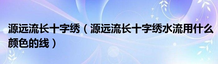 源远流长十字绣（源远流长十字绣水流用什么颜色的线）