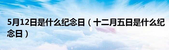 5月12日是什么纪念日（十二月五日是什么纪念日）