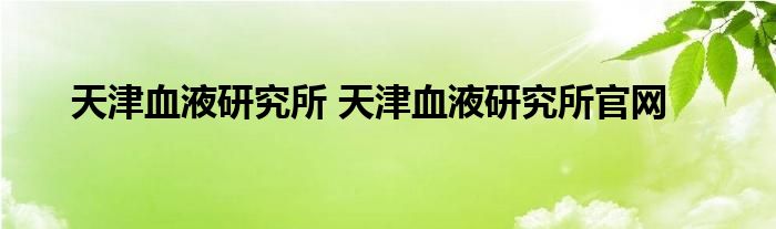 天津血液研究所 天津血液研究所官网