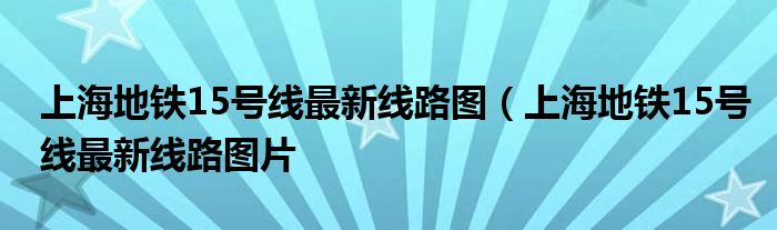 上海地铁15号线最新线路图（上海地铁15号线最新线路图片