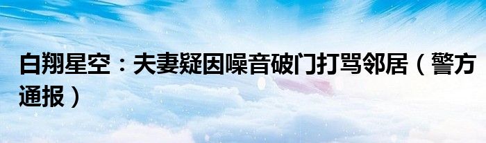 白翔星空：夫妻疑因噪音破门打骂邻居（警方通报）