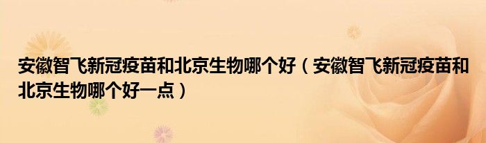 安徽智飞新冠疫苗和北京生物哪个好（安徽智飞新冠疫苗和北京生物哪个好一点）