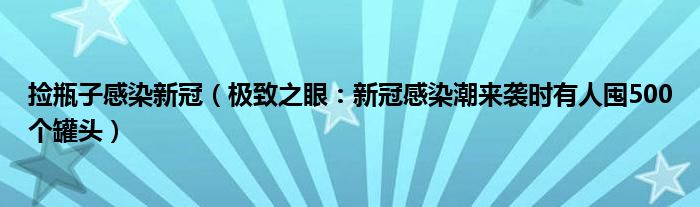 捡瓶子感染新冠（极致之眼：新冠感染潮来袭时有人囤500个罐头）