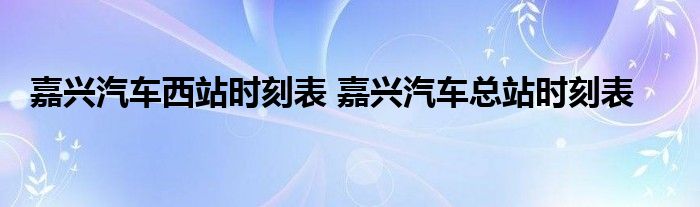 嘉兴汽车西站时刻表 嘉兴汽车总站时刻表