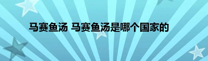 马赛鱼汤 马赛鱼汤是哪个国家的