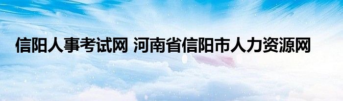 信阳人事考试网 河南省信阳市人力资源网