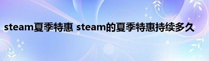 steam夏季特惠 steam的夏季特惠持续多久