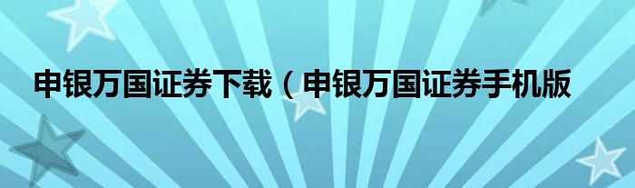 申银万国证券下载（申银万国证券手机版