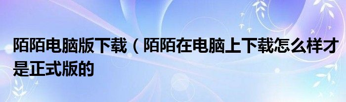 陌陌电脑版下载（陌陌在电脑上下载怎么样才是正式版的