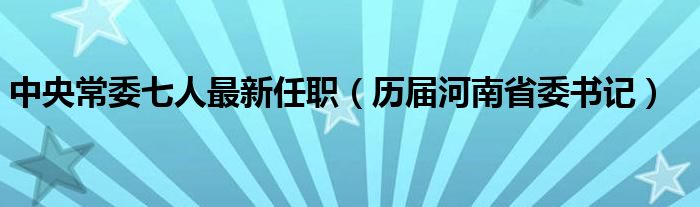 中央常委七人最新任职（历届河南省委书记）