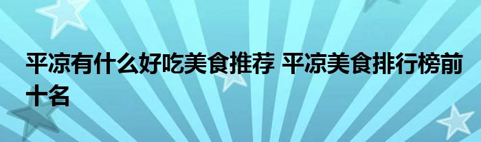 平凉有什么好吃美食推荐 平凉美食排行榜前十名